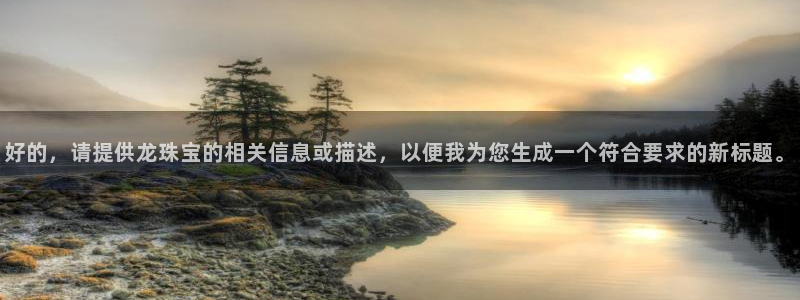 新宝5飞355051：好的，请提供龙珠宝的相关信息或描述，以便我为您生成一个符合