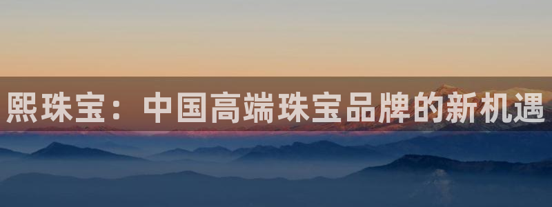 新宝5娱乐平台：熙珠宝：中国高端珠宝品牌的新机遇