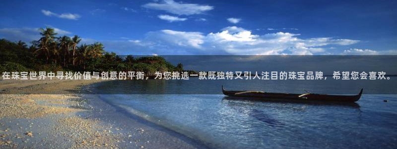 新宝5线路登录检测：在珠宝世界中寻找价值与创意的平衡，为您挑选一款既独特又引人注