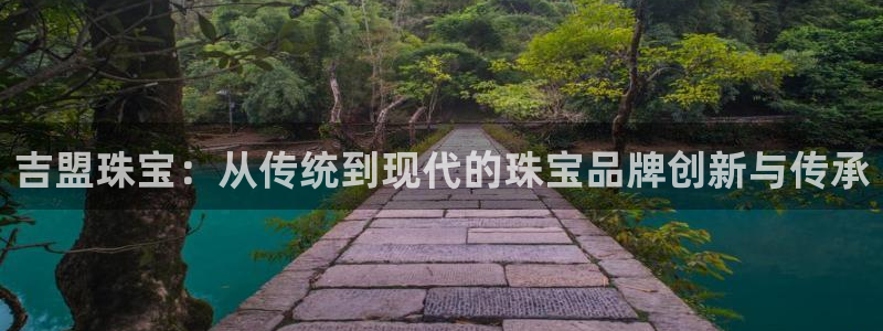 新宝5官网霸：吉盟珠宝：从传统到现代的珠宝品牌创新与传承