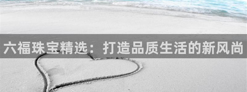 新宝5彩票是正规平台吗：六福珠宝精选：打造品质生活的新风尚