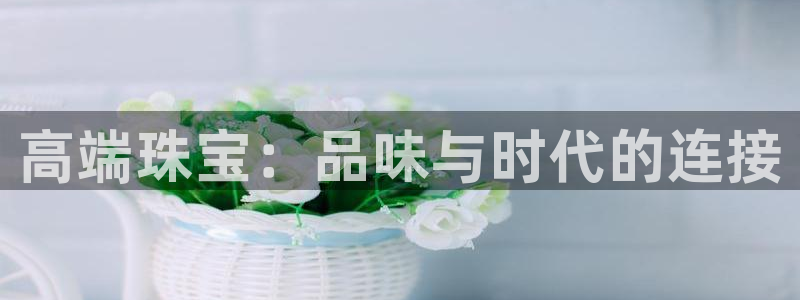 新宝5导师：高端珠宝：品味与时代的连接
