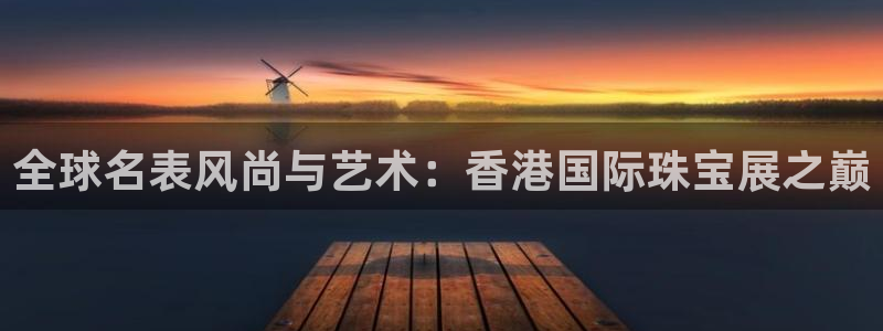 新宝5湫333 00：全球名表风尚与艺术：香港国际珠宝展之巅