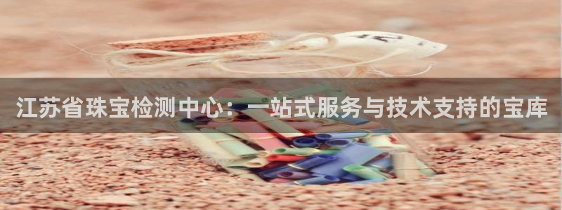 新宝5郑74OOO5：江苏省珠宝检测中心：一站式服务与技术支持的宝库