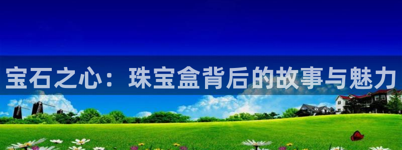 新宝5平台登录：宝石之心：珠宝盒背后的故事与魅力