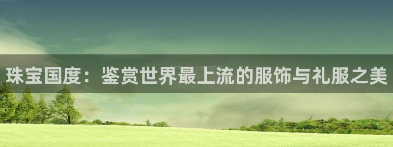 新宝娱乐5入口：珠宝国度：鉴赏世界最上流的服饰与礼服之美