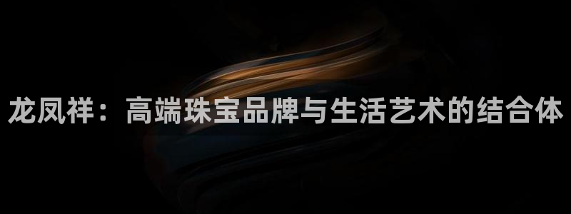 新宝5娱乐家：龙凤祥：高端珠宝品牌与生活艺术的结合体
