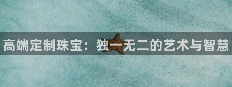 新宝5周74OOO5：高端定制珠宝：独一无二的艺术与智慧