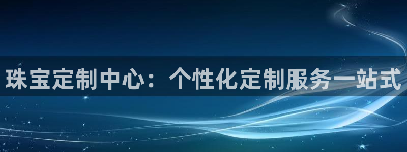 新宝5月：珠宝定制中心：个性化定制服务一站式