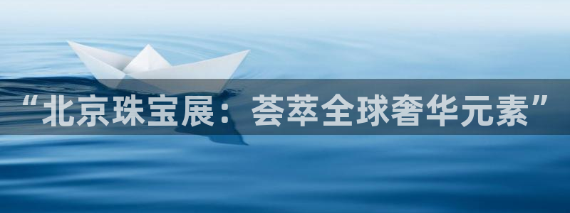 新宝5登录：“北京珠宝展：荟萃全球奢华元素”