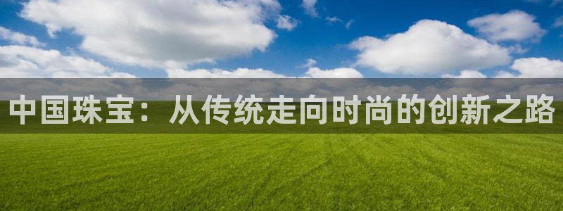 新宝5月：中国珠宝：从传统走向时尚的创新之路