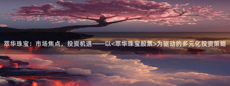 2022新宝骏rs 5：萃华珠宝：市场焦点，投资机遇——以<萃华珠宝股票>为驱动