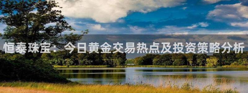 股票5G宝新：恒泰珠宝：今日黄金交易热点及投资策略分析