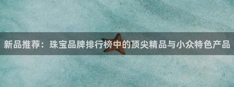 新宝5测速下载：新品推荐：珠宝品牌排行榜中的顶尖精品与小众特色产品