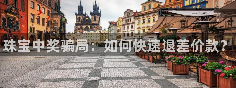 新宝5_测：珠宝中奖骗局：如何快速退差价款？