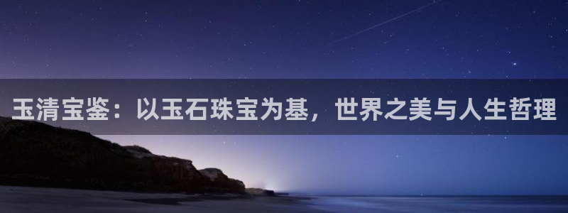 新宝5登录不了：玉清宝鉴：以玉石珠宝为基，世界之美与人生哲理