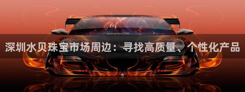 新宝5彩票是正规平台吗：深圳水贝珠宝市场周边：寻找高质量、个性化产品