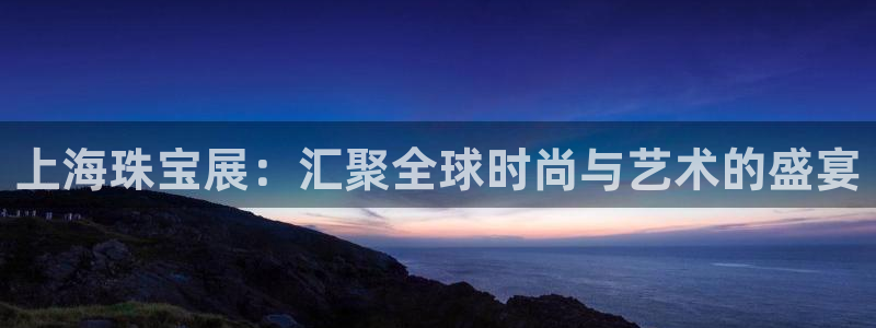 新宝5测速平台登录：上海珠宝展：汇聚全球时尚与艺术的盛宴