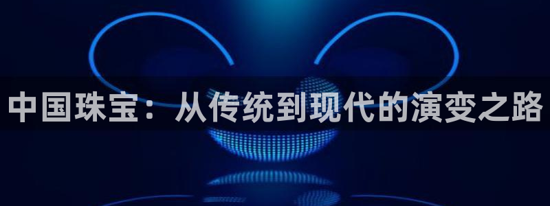 新宝5招商：中国珠宝：从传统到现代的演变之路
