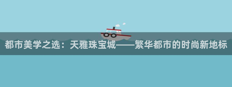 新宝5注册登录：都市美学之选：天雅珠宝城——繁华都市的时尚新地标